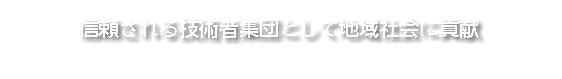 信頼される技術者集団として地域社会に貢献